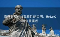 蘑菇影视在线观看性能实测：Beta公测全景重现