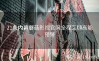 21条内幕蘑菇影视官网全程回顾高能预警