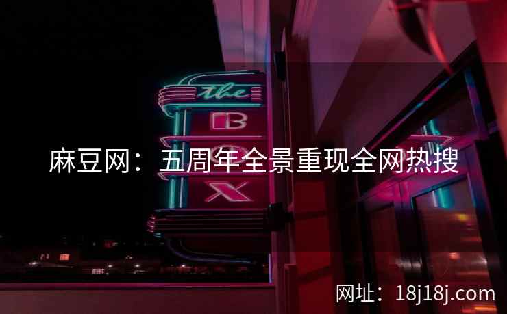 麻豆网：五周年全景重现全网热搜
