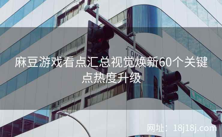 麻豆游戏看点汇总视觉焕新60个关键点热度升级