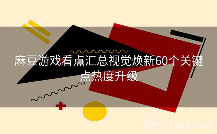 麻豆游戏看点汇总视觉焕新60个关键点热度升级
