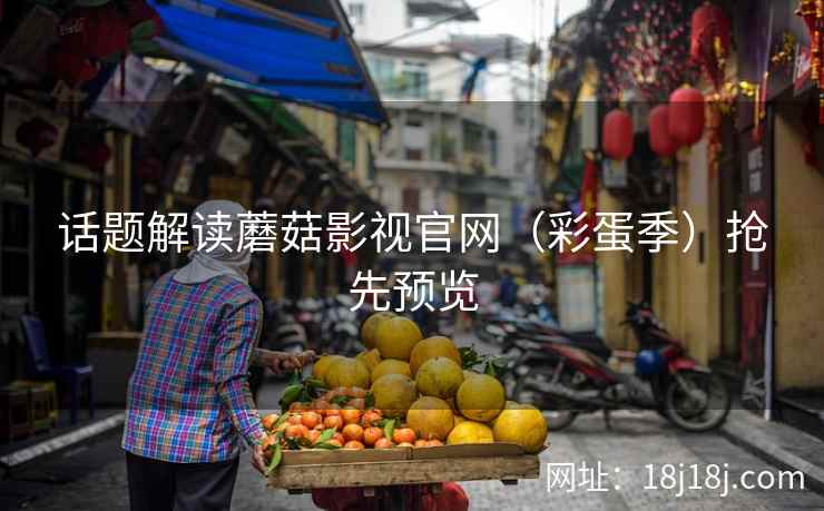 话题解读蘑菇影视官网（彩蛋季）抢先预览