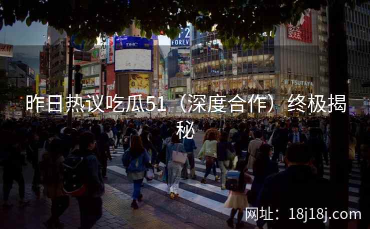 昨日热议吃瓜51（深度合作）终极揭秘
