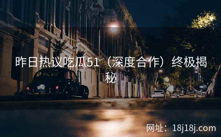 昨日热议吃瓜51（深度合作）终极揭秘