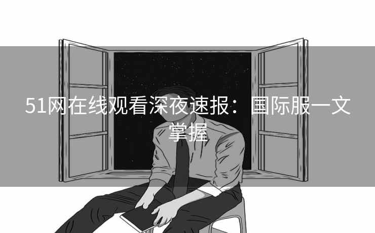 51网在线观看深夜速报：国际服一文掌握