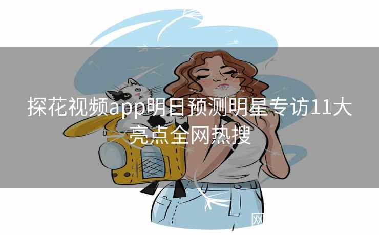 探花视频app明日预测明星专访11大亮点全网热搜