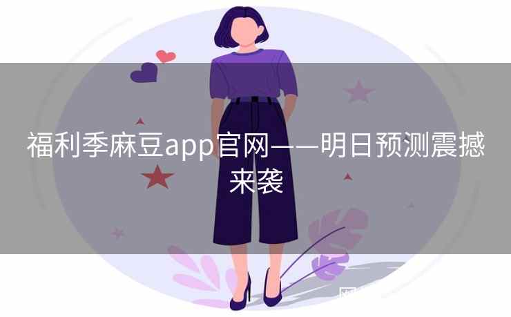 福利季麻豆app官网——明日预测震撼来袭