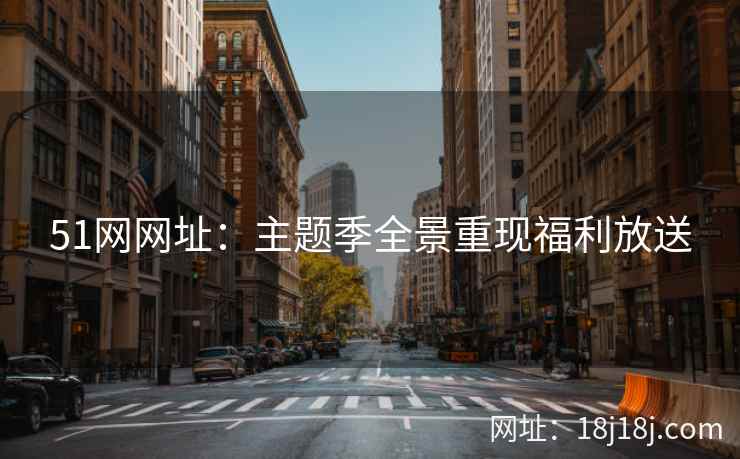 51网网址：主题季全景重现福利放送