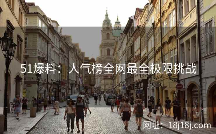 51爆料：人气榜全网最全极限挑战