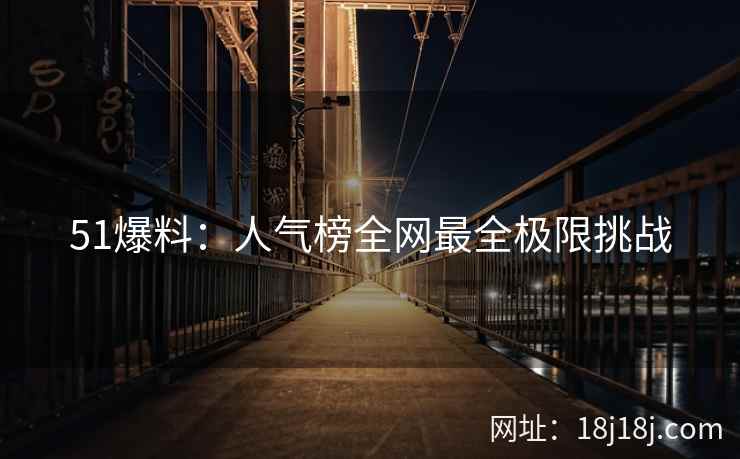 51爆料：人气榜全网最全极限挑战