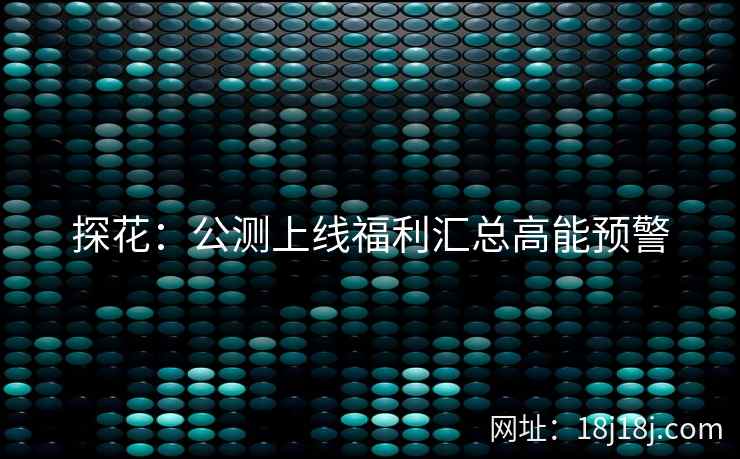 探花：公测上线福利汇总高能预警