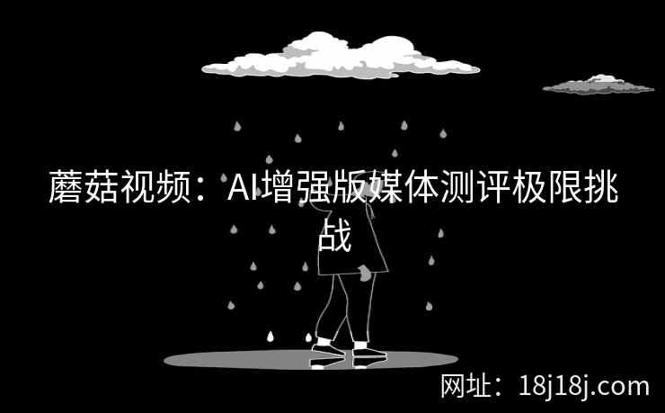 蘑菇视频：AI增强版媒体测评极限挑战