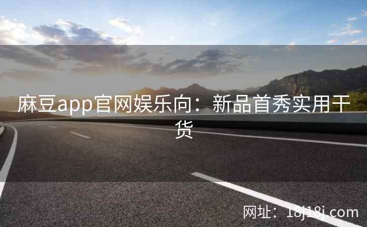 麻豆app官网娱乐向：新品首秀实用干货
