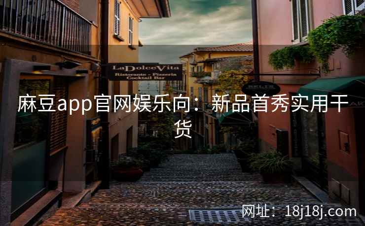 麻豆app官网娱乐向：新品首秀实用干货