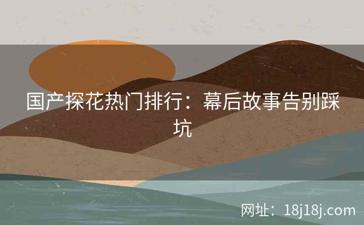 国产探花热门排行：幕后故事告别踩坑