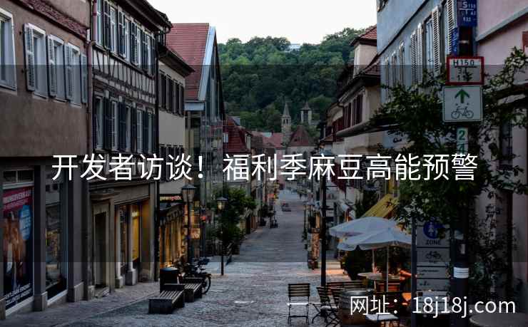 开发者访谈！福利季麻豆高能预警
