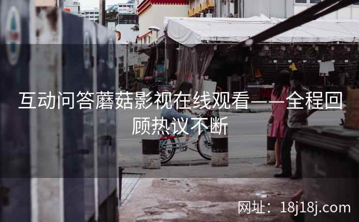 互动问答蘑菇影视在线观看——全程回顾热议不断