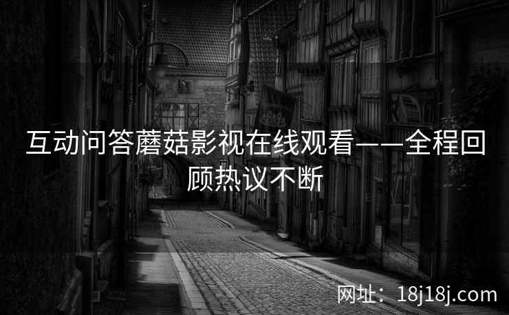 互动问答蘑菇影视在线观看——全程回顾热议不断