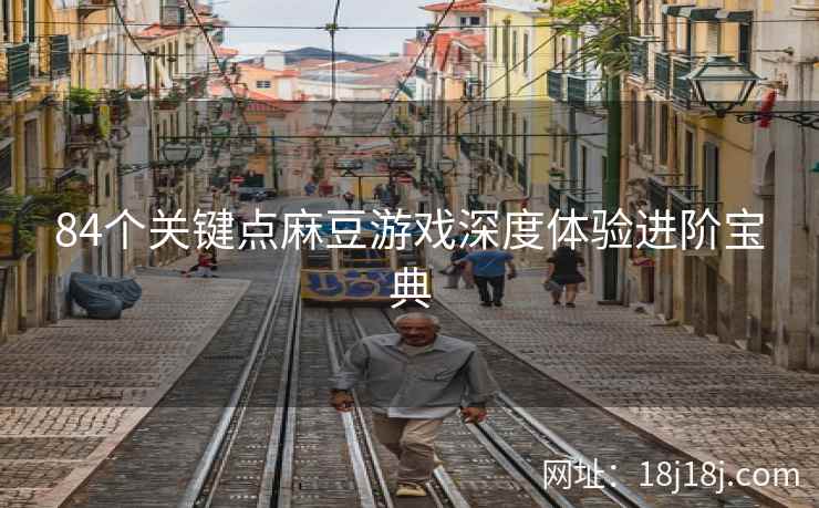 84个关键点麻豆游戏深度体验进阶宝典