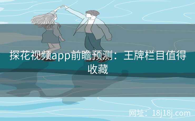 探花视频app前瞻预测：王牌栏目值得收藏