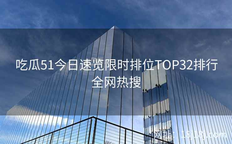 吃瓜51今日速览限时排位TOP32排行全网热搜