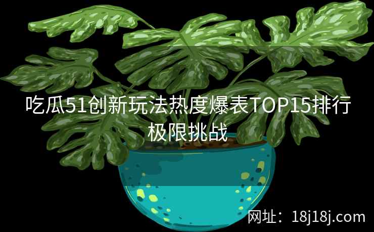 吃瓜51创新玩法热度爆表TOP15排行极限挑战