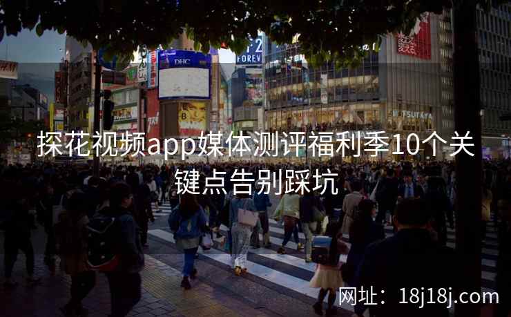 探花视频app媒体测评福利季10个关键点告别踩坑