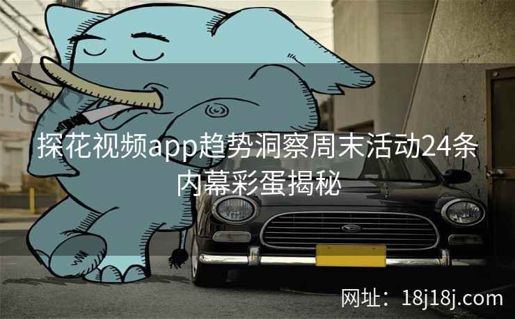 探花视频app趋势洞察周末活动24条内幕彩蛋揭秘
