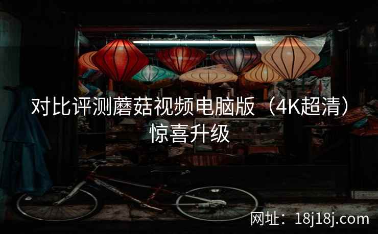 对比评测蘑菇视频电脑版（4K超清）惊喜升级