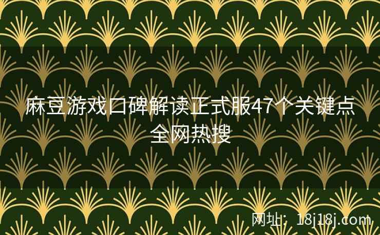 麻豆游戏口碑解读正式服47个关键点全网热搜