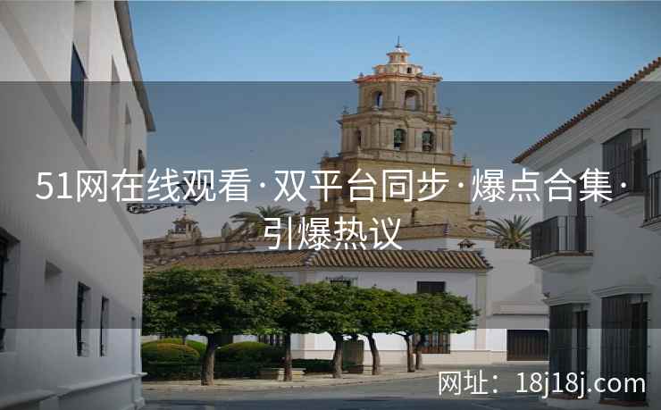 51网在线观看·双平台同步·爆点合集·引爆热议
