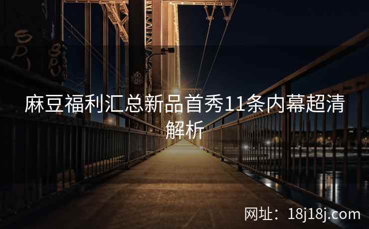 麻豆福利汇总新品首秀11条内幕超清解析