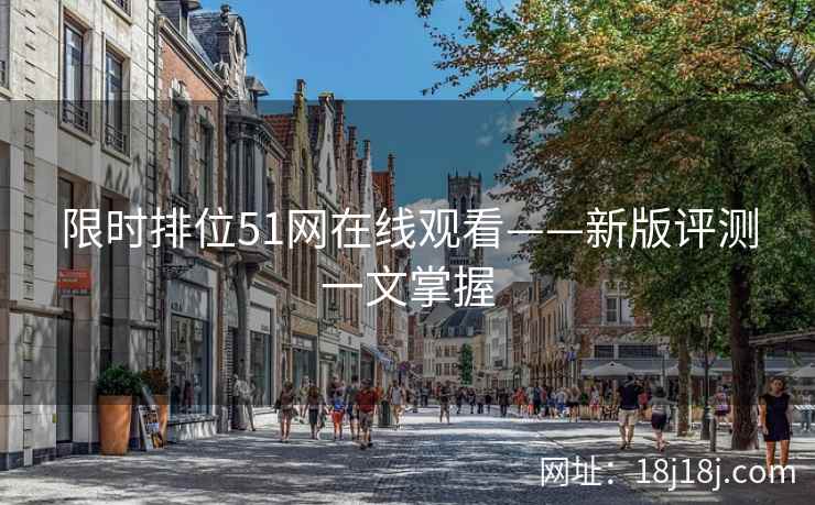 限时排位51网在线观看——新版评测一文掌握