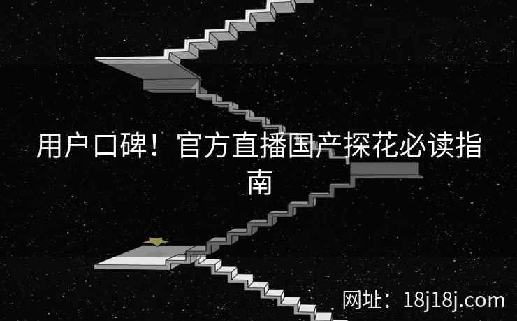 用户口碑！官方直播国产探花必读指南
