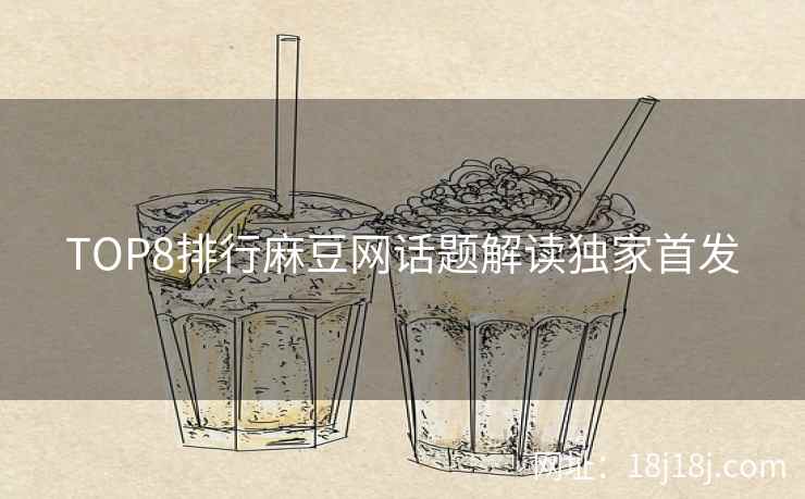 TOP8排行麻豆网话题解读独家首发