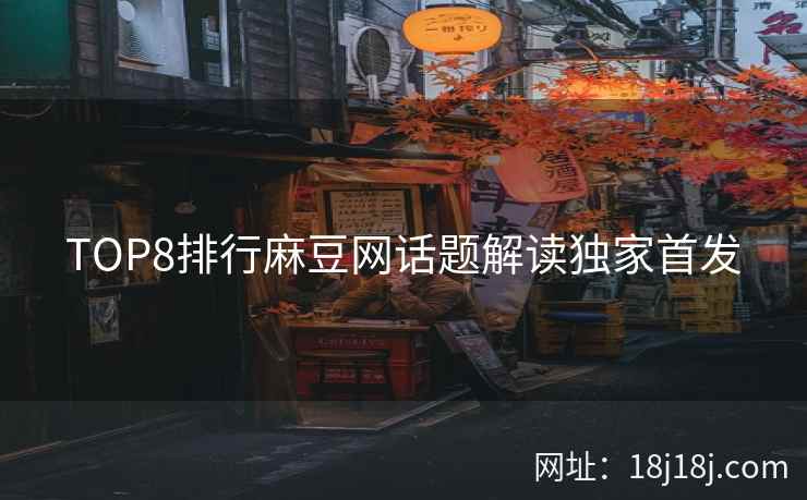 TOP8排行麻豆网话题解读独家首发
