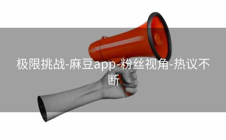 极限挑战-麻豆app-粉丝视角-热议不断