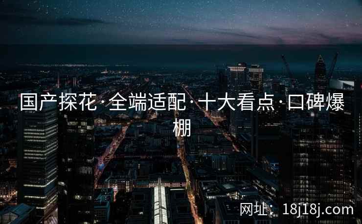 国产探花·全端适配·十大看点·口碑爆棚