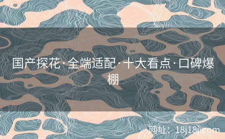 国产探花·全端适配·十大看点·口碑爆棚