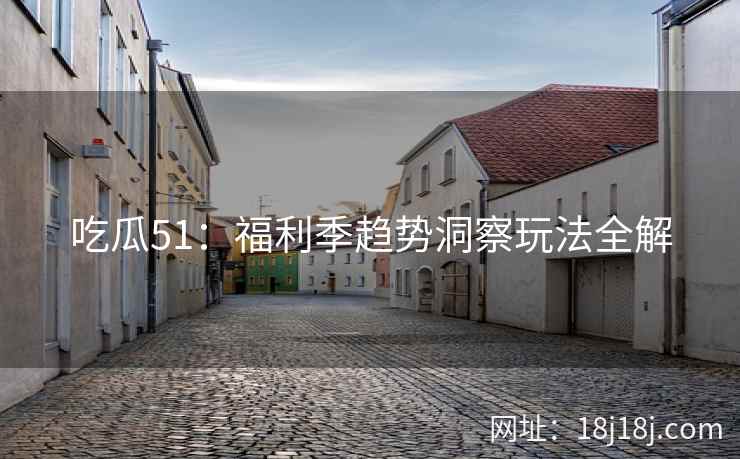 吃瓜51：福利季趋势洞察玩法全解