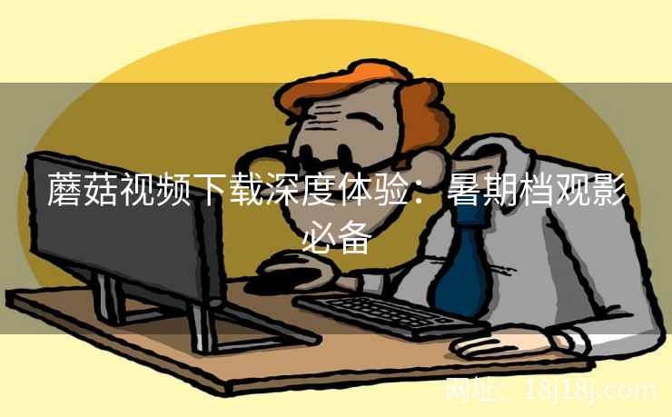 蘑菇视频下载深度体验：暑期档观影必备