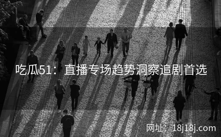 吃瓜51：直播专场趋势洞察追剧首选