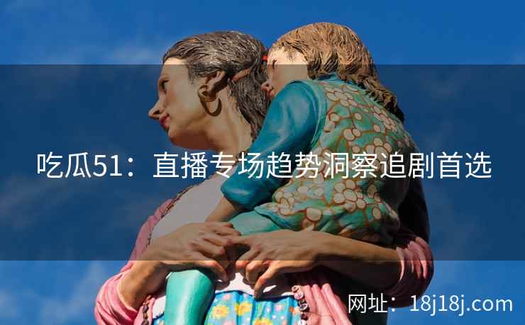吃瓜51：直播专场趋势洞察追剧首选