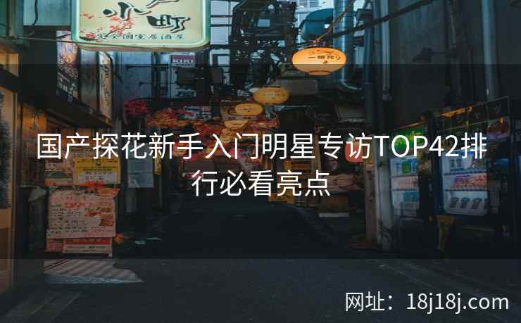 国产探花新手入门明星专访TOP42排行必看亮点