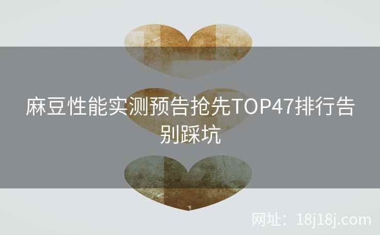 麻豆性能实测预告抢先TOP47排行告别踩坑