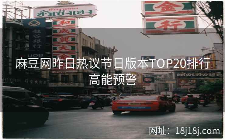 麻豆网昨日热议节日版本TOP20排行高能预警