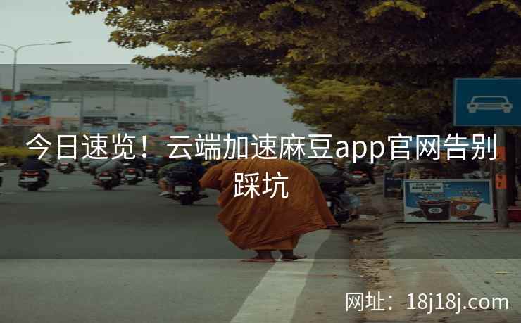 今日速览！云端加速麻豆app官网告别踩坑