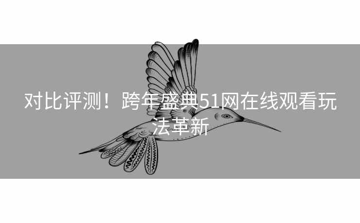 对比评测！跨年盛典51网在线观看玩法革新