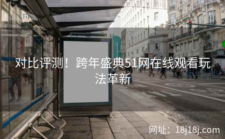 对比评测！跨年盛典51网在线观看玩法革新