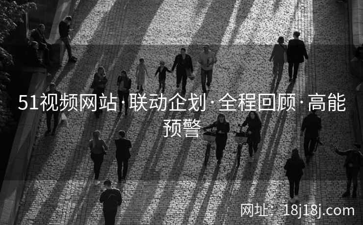 51视频网站·联动企划·全程回顾·高能预警